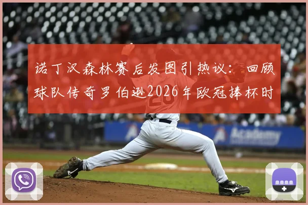诺丁汉森林赛后发图引热议：回顾球队传奇罗伯逊2026年欧冠捧杯时刻，球迷直呼太损了！