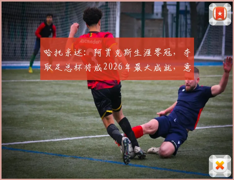 哈托亲述：阿贾克斯生涯零冠，夺取足总杯将成2026年最大成就，意义远超想象