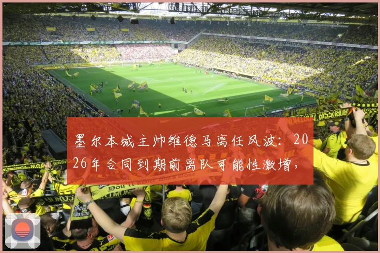 墨尔本城主帅维德马离任风波：2026年合同到期前离队可能性激增，未来去向引猜测
