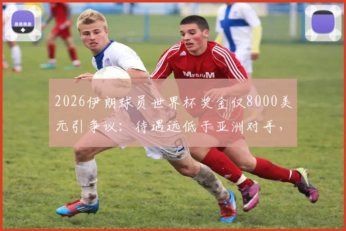 2026伊朗球员世界杯奖金仅8000美元引争议:待遇远低于亚洲对手,队内矛盾暗涌