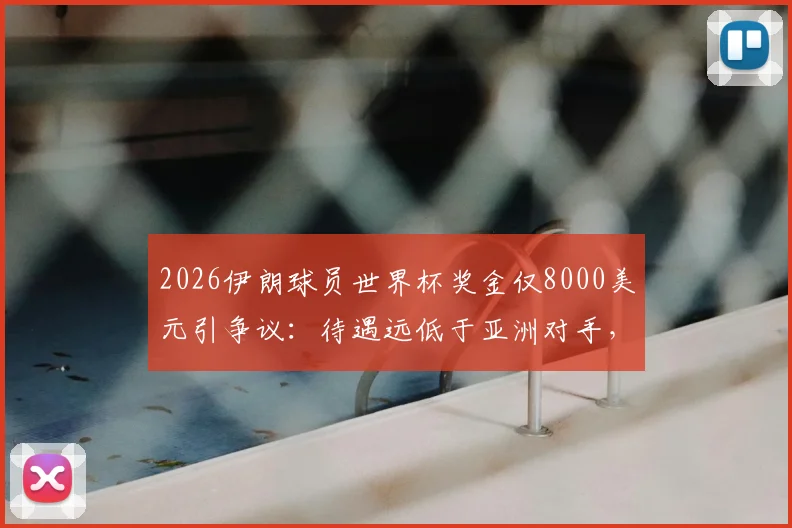 2026伊朗球员世界杯奖金仅8000美元引争议：待遇远低于亚洲对手，队内矛盾暗涌