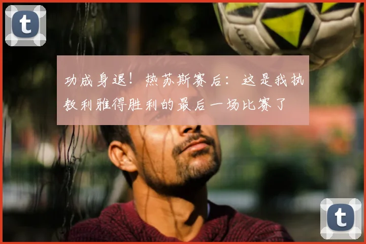 功成身退!热苏斯赛后:这是我执教利雅得胜利的最后一场比赛了