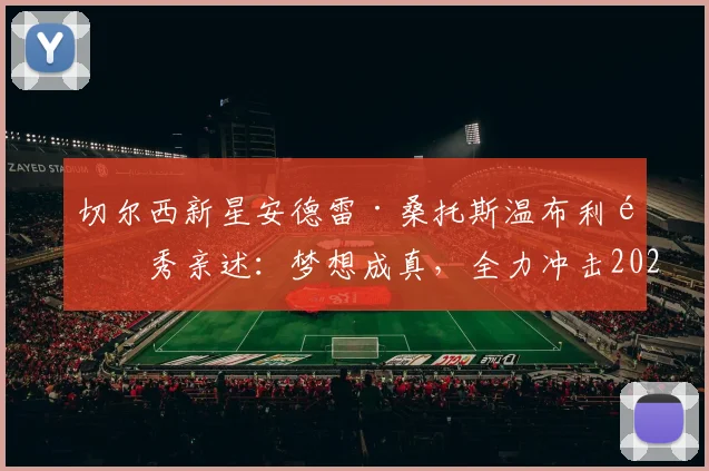 切尔西新星安德雷·桑托斯温布利首秀亲述：梦想成真，全力冲击2026巴西世界杯大名单