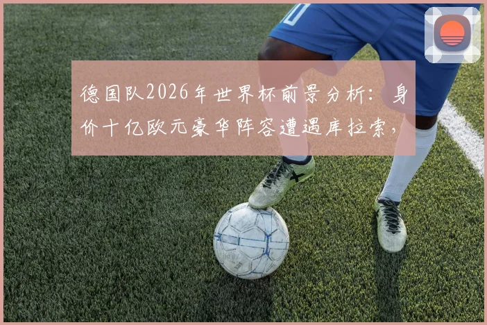 德国队2026年世界杯前景分析:身价十亿欧元豪华阵容遭遇库拉索,小组赛出线及夺冠形势全解读