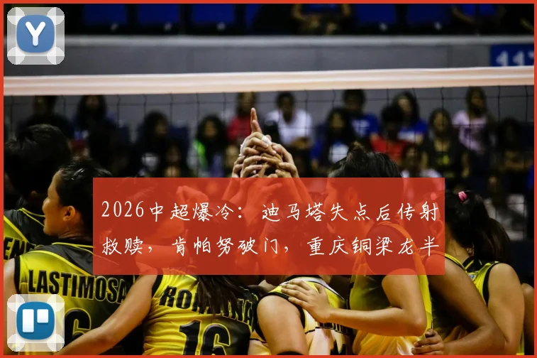 2026中超爆冷：迪马塔失点后传射救赎，肯帕努破门，重庆铜梁龙半场2-0领先上海申花全解析
