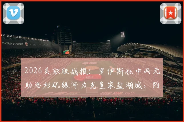 2026美职联战报:罗伊斯独中两元助洛杉矶银河力克皇家盐湖城,附全场集锦与赛后数据解析