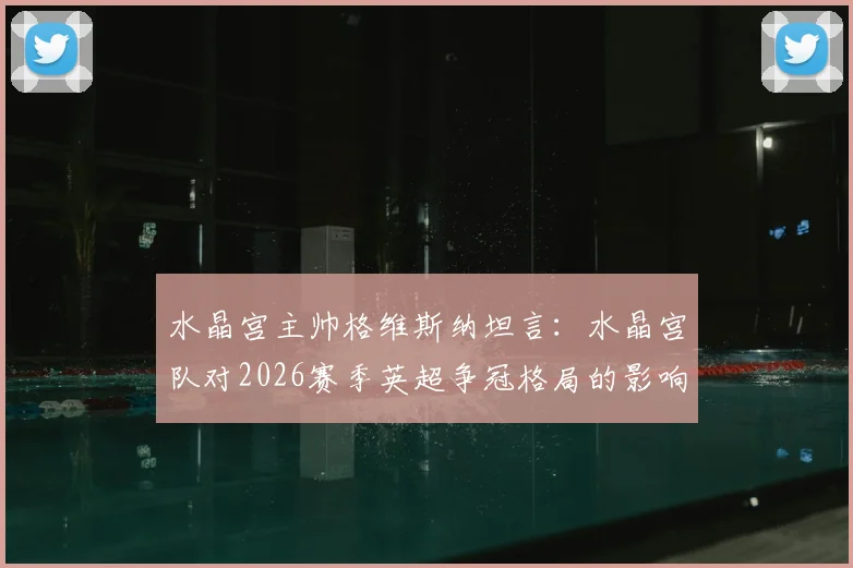 水晶宫主帅格维斯纳坦言:水晶宫队对2026赛季英超争冠格局的影响,远不及VAR技术带来的决定性瞬间