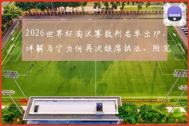 2026世界杯淘汰赛裁判名单出炉，详解马宁为何再次缺席执法，附完整选派名单