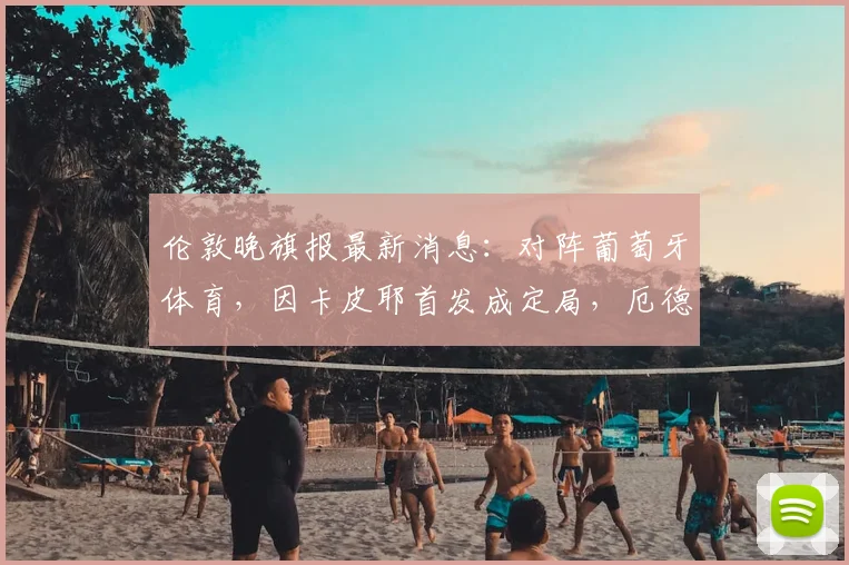 伦敦晚旗报最新消息：对阵葡萄牙体育，因卡皮耶首发成定局，厄德高与萨卡出战2026年关键比赛成疑，阿森纳阵容悬念揭晓