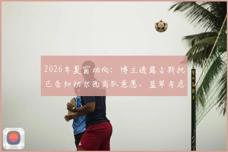 2026年夏窗动向:博主透露古斯托已告知切尔西离队意愿,蓝军考虑出售