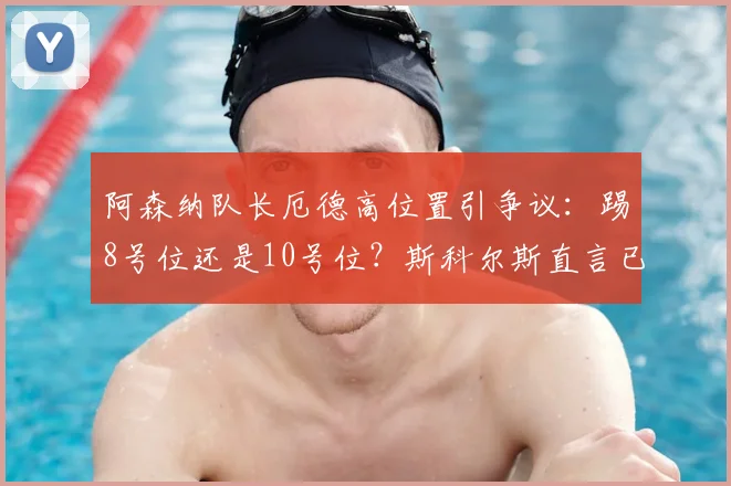 阿森纳队长厄德高位置引争议：踢8号位还是10号位？斯科尔斯直言已成战术难题，解析中场兼容问题