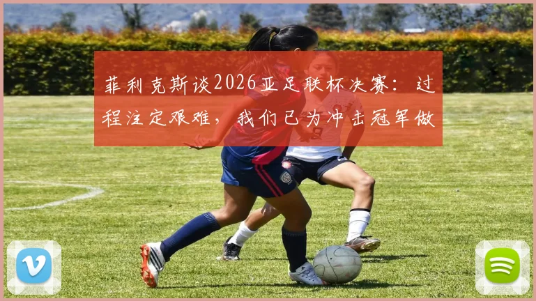菲利克斯谈2026亚足联杯决赛:过程注定艰难,我们已为冲击冠军做足准备(附赛制解析与观赛指南)