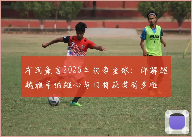 布冯豪言2026年仍争金球:详解超越雅辛的雄心与门将获奖有多难