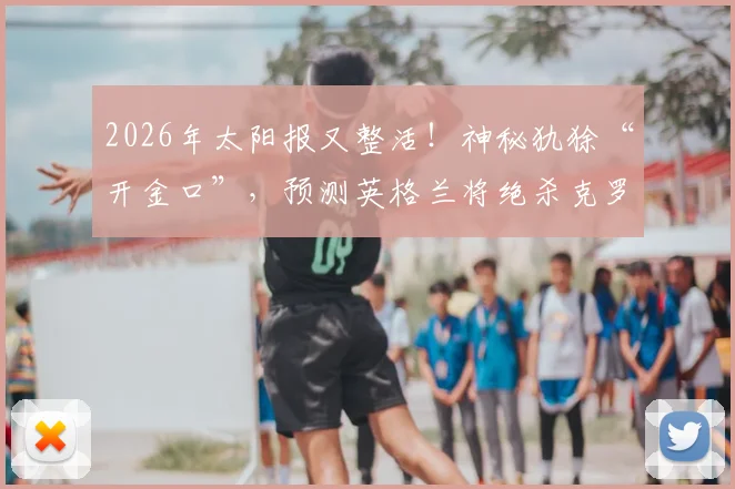 2026年太阳报又整活！神秘犰狳“开金口”，预测英格兰将绝杀克罗地亚晋级之路引热议