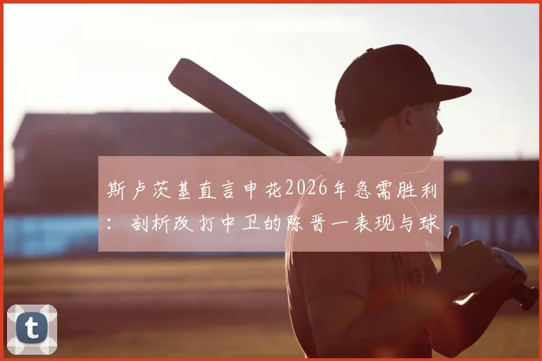 斯卢茨基直言申花2026年急需胜利:剖析改打中卫的陈晋一表现与球队士气提振关键
