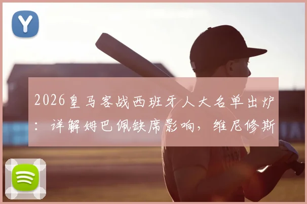2026皇马客战西班牙人大名单出炉:详解姆巴佩缺席影响,维尼修斯如何领衔破局
