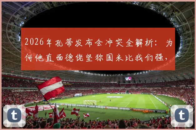 2026年孔蒂发布会冲突全解析:为何他直面德佬坚称国米比我们强,两大豪门的真实差距在哪?