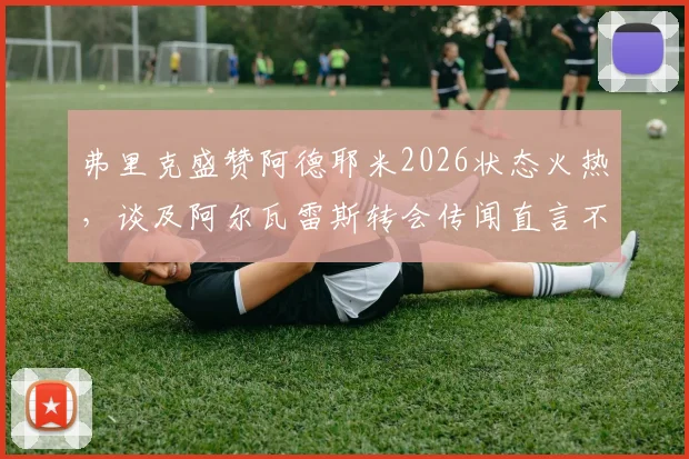 弗里克盛赞阿德耶米2026状态火热,谈及阿尔瓦雷斯转会传闻直言不评论