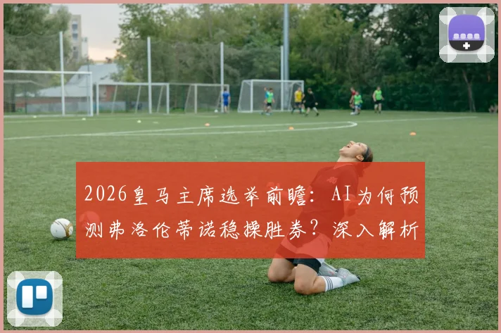 2026皇马主席选举前瞻：AI为何预测弗洛伦蒂诺稳操胜券？深入解析其战绩与营收两大核心优势