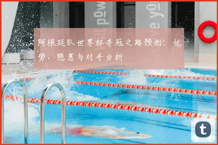 阿根廷队世界杯夺冠之路预测：优势、隐患与对手分析