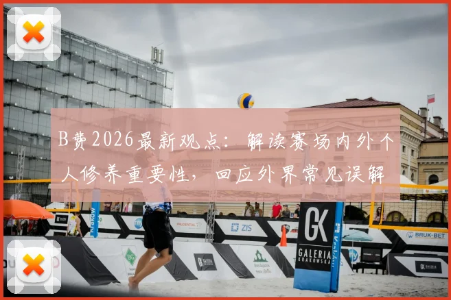 B费2026最新观点：解读赛场内外个人修养重要性，回应外界常见误解