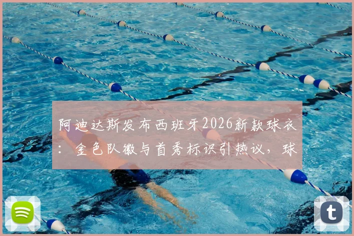 阿迪达斯发布西班牙2026新款球衣:金色队徽与首秀标识引热议,球迷抢购攻略与球衣细节全解析